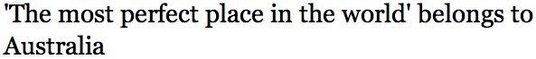 'The most perfect place in the world' belongs to Australia 
Read more: http://www.theage.com.au/travel/the-most-perfect-place-in-the-world-belongs-to-australia-20120927-26nc4.html#ixzz27oSR3vtc