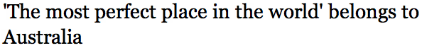 'The most perfect place in the world' belongs to Australia
Read more: http://www.brisbanetimes.com.au/travel/the-most-perfect-place-in-the-world-belongs-to-australia-20120927-26nc4.html#ixzz27oTzSUCC