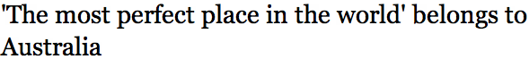 'The most perfect place in the world' belongs to Australia
Read more: http://www.watoday.com.au/travel/the-most-perfect-place-in-the-world-belongs-to-australia-20120927-26nc4.html#ixzz27oUvLwSw